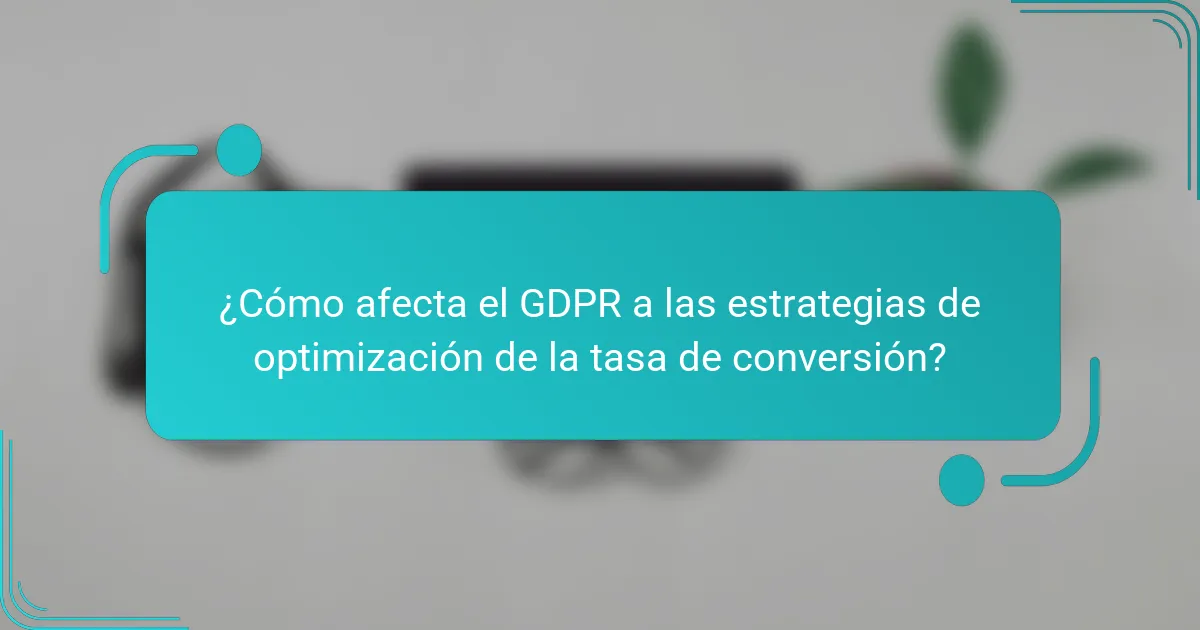 ¿Cómo afecta el GDPR a las estrategias de optimización de la tasa de conversión?