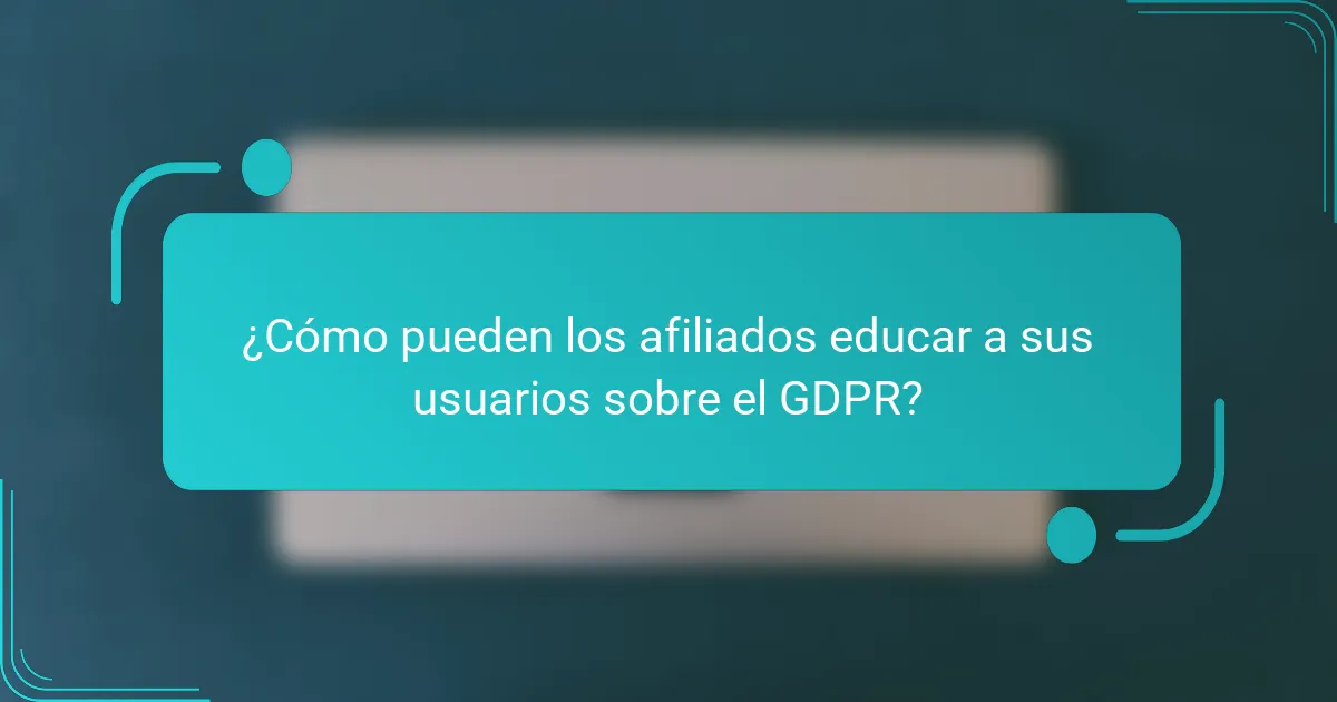 ¿Cómo pueden los afiliados educar a sus usuarios sobre el GDPR?