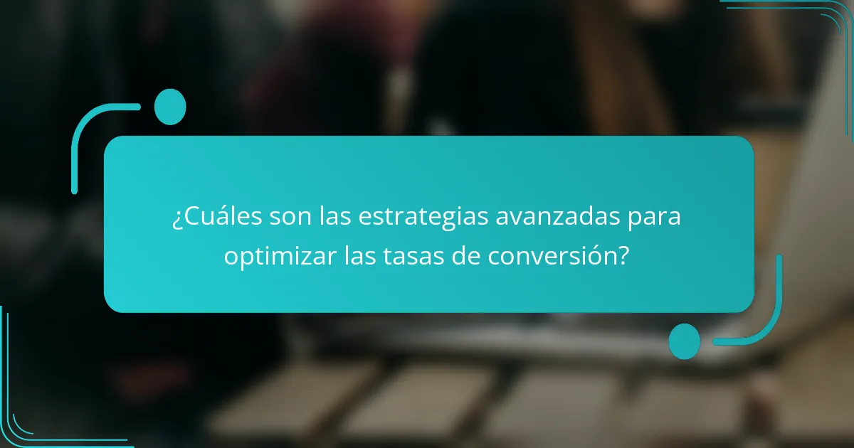 ¿Cuáles son las estrategias avanzadas para optimizar las tasas de conversión?