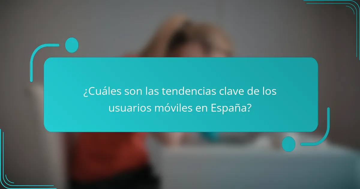 ¿Cuáles son las tendencias clave de los usuarios móviles en España?
