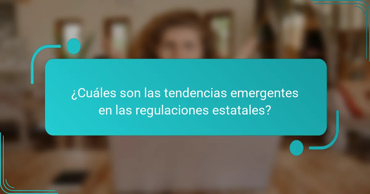 ¿Cuáles son las tendencias emergentes en las regulaciones estatales?