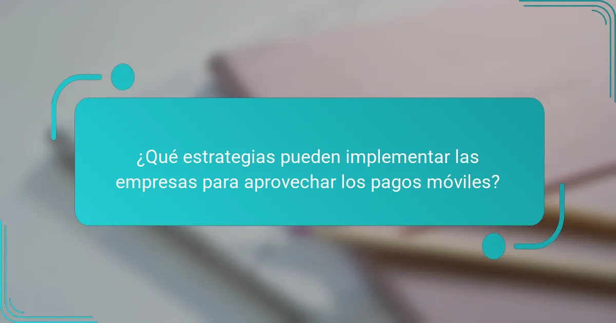 ¿Qué estrategias pueden implementar las empresas para aprovechar los pagos móviles?