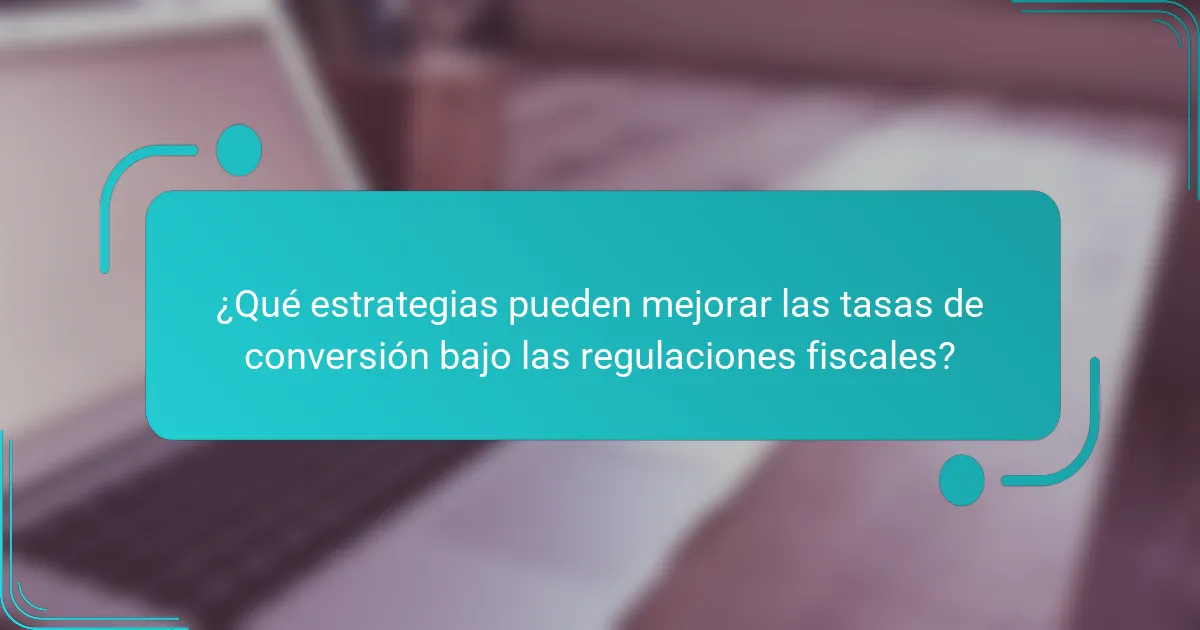 ¿Qué estrategias pueden mejorar las tasas de conversión bajo las regulaciones fiscales?